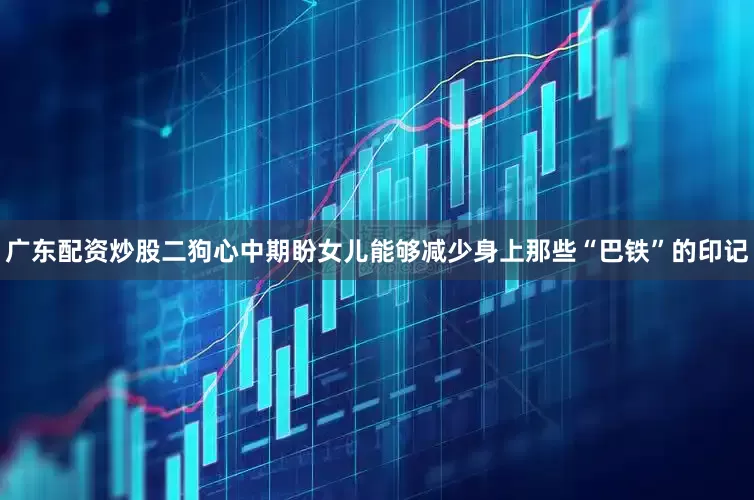 广东配资炒股二狗心中期盼女儿能够减少身上那些“巴铁”的印记
