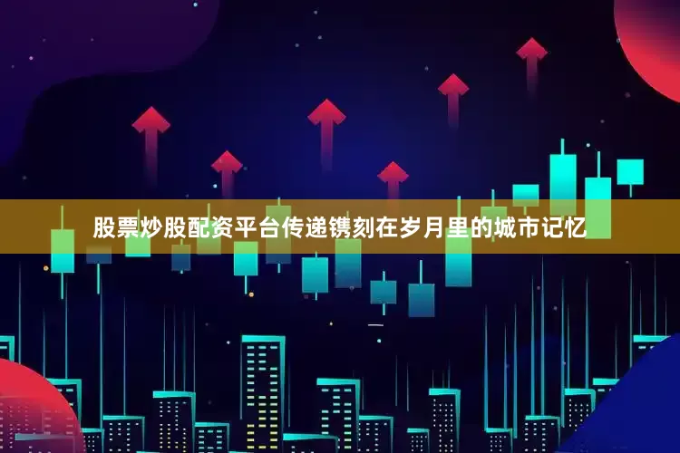股票炒股配资平台传递镌刻在岁月里的城市记忆