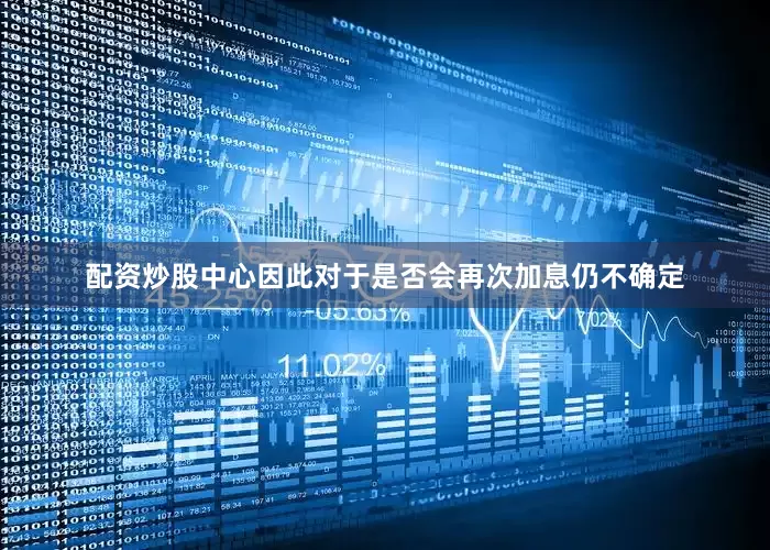 配资炒股中心因此对于是否会再次加息仍不确定