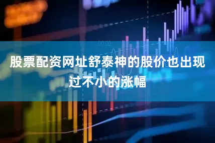 股票配资网址舒泰神的股价也出现过不小的涨幅
