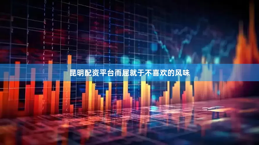 昆明配资平台而屈就于不喜欢的风味