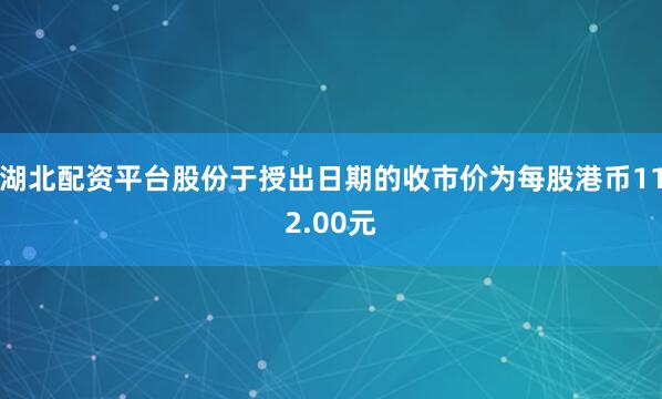 湖北配资平台股份于授出日期的收市价为每股港币112.00元