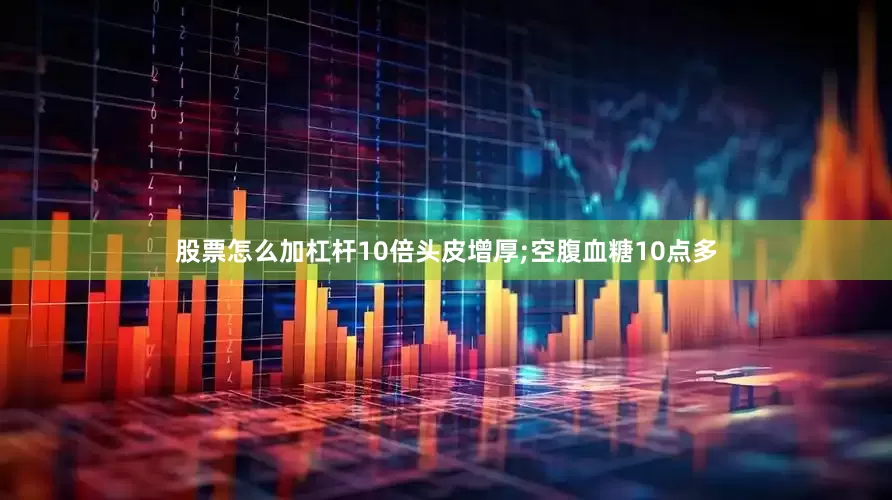 股票怎么加杠杆10倍头皮增厚;空腹血糖10点多