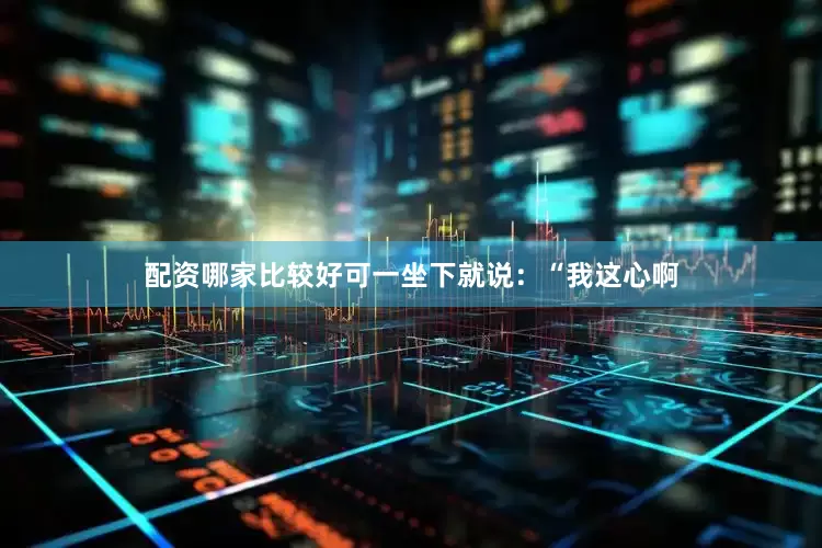 配资哪家比较好可一坐下就说：“我这心啊