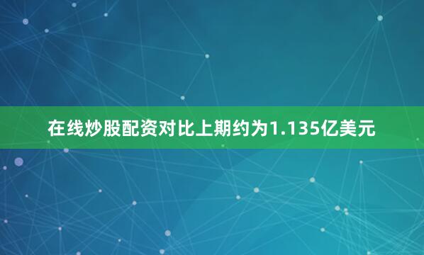 在线炒股配资对比上期约为1.135亿美元