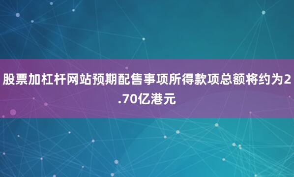 股票加杠杆网站预期配售事项所得款项总额将约为2.70亿港元