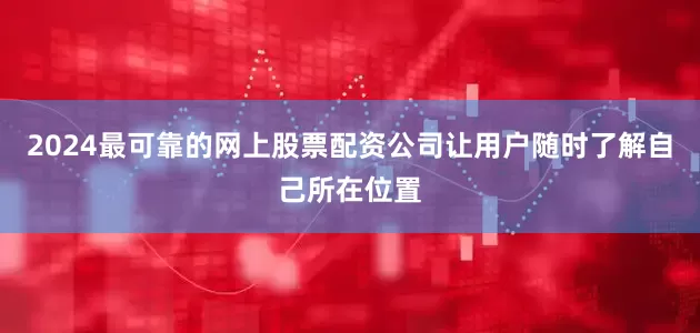 2024最可靠的网上股票配资公司让用户随时了解自己所在位置