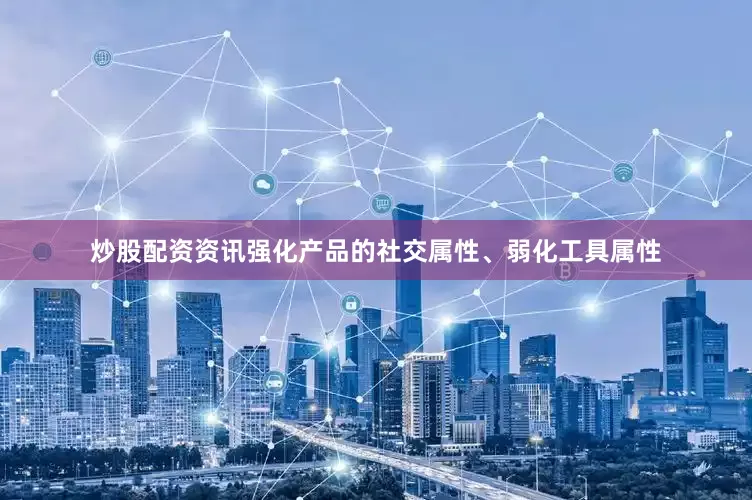 炒股配资资讯强化产品的社交属性、弱化工具属性