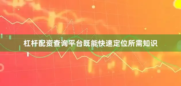 杠杆配资查询平台既能快速定位所需知识