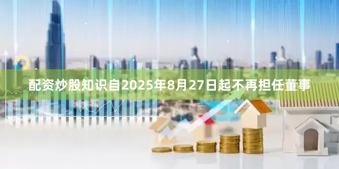 配资炒股知识自2025年8月27日起不再担任董事