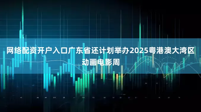 网络配资开户入口广东省还计划举办2025粤港澳大湾区动画电影周